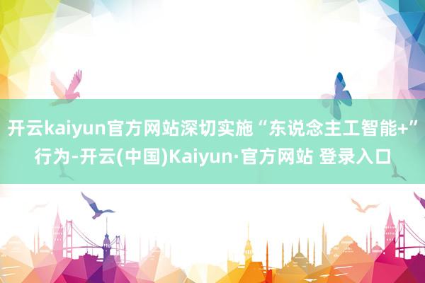 开云kaiyun官方网站深切实施“东说念主工智能+”行为-开