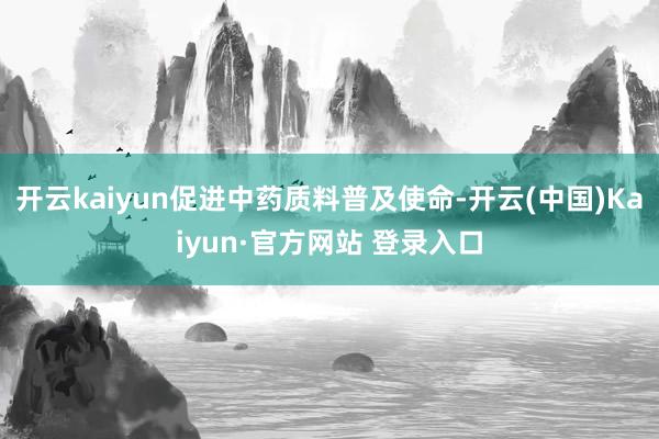 开云kaiyun促进中药质料普及使命-开云(中国)Kaiyu