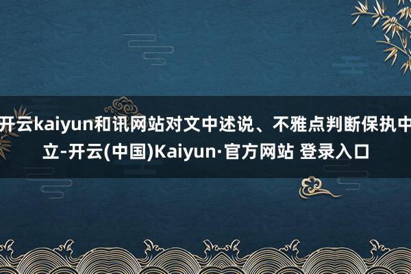 开云kaiyun和讯网站对文中述说、不雅点判断保执中立-开云(中国)Kaiyun·官方网站 登录入口