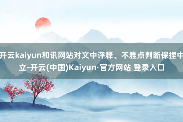 开云kaiyun和讯网站对文中评释、不雅点判断保捏中立-开云(中国)Kaiyun·官方网站 登录入口