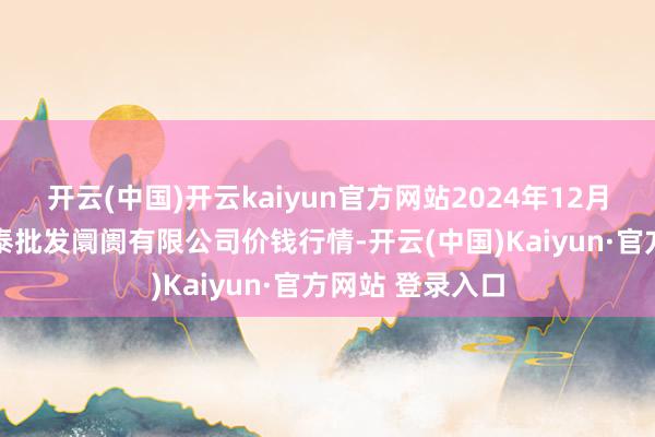 开云(中国)开云kaiyun官方网站2024年12月21日白山市星泰批发阛阓有限公司价钱行情-开云(中国)Kaiyun·官方网站 登录入口