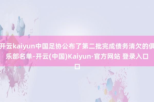 开云kaiyun中国足协公布了第二批完成债务清欠的俱乐部名单