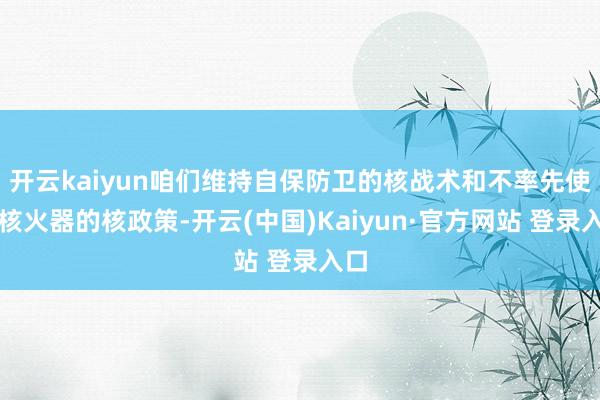 开云kaiyun咱们维持自保防卫的核战术和不率先使用核火器的