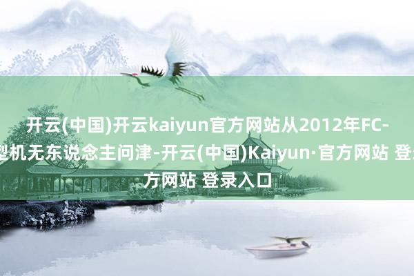 开云(中国)开云kaiyun官方网站从2012年FC-31原型机无东说念主问津-开云(中国)Kaiyun·官方网站 登录入口