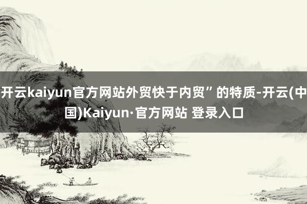 开云kaiyun官方网站外贸快于内贸”的特质-开云(中国)K