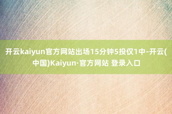 开云kaiyun官方网站出场15分钟5投仅1中-开云(中国)