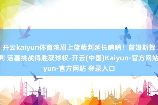 开云kaiyun体育浓眉上篮裁判延长响哨！詹姆斯挥手叱咤裁判