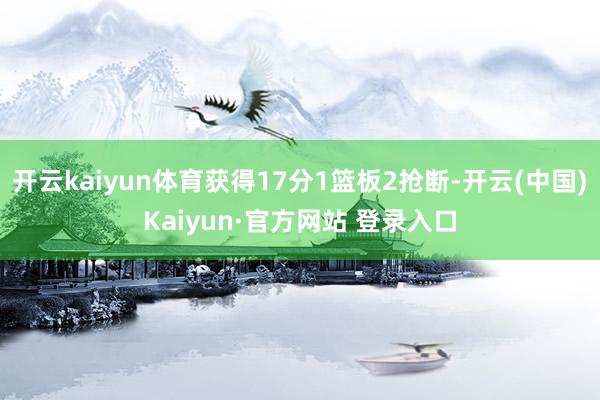 开云kaiyun体育获得17分1篮板2抢断-开云(中国)Ka