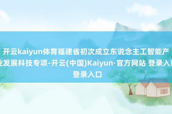 开云kaiyun体育福建省初次成立东说念主工智能产业发展科技专项-开云(中国)Kaiyun·官方网站 登录入口