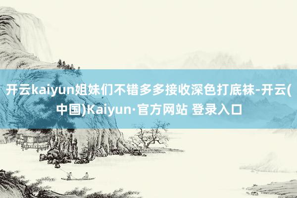 开云kaiyun姐妹们不错多多接收深色打底袜-开云(中国)Kaiyun·官方网站 登录入口