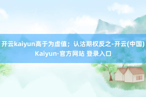 开云kaiyun高于为虚值；认沽期权反之-开云(中国)Kai