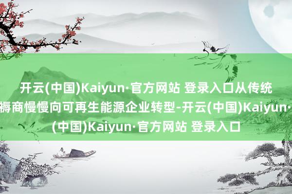 开云(中国)Kaiyun·官方网站 登录入口从传统的石油、自