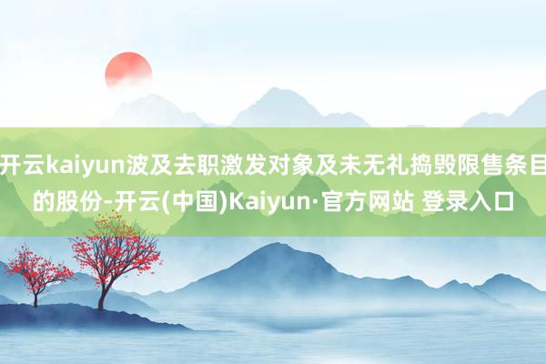 开云kaiyun波及去职激发对象及未无礼捣毁限售条目的股份-开云(中国)Kaiyun·官方网站 登录入口