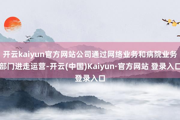 开云kaiyun官方网站公司通过网络业务和病院业务部门进走运