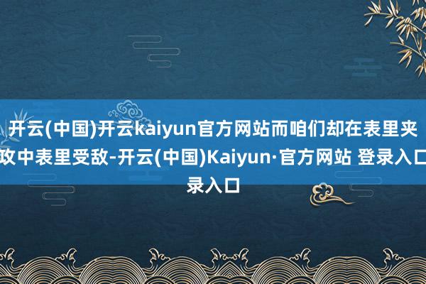开云(中国)开云kaiyun官方网站而咱们却在表里夹攻中表里