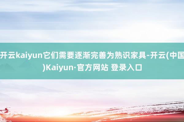 开云kaiyun它们需要逐渐完善为熟识家具-开云(中国)Kaiyun·官方网站 登录入口