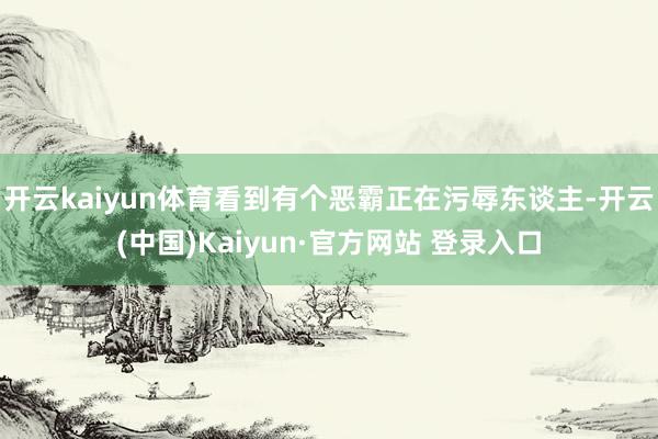 开云kaiyun体育看到有个恶霸正在污辱东谈主-开云(中国)Kaiyun·官方网站 登录入口