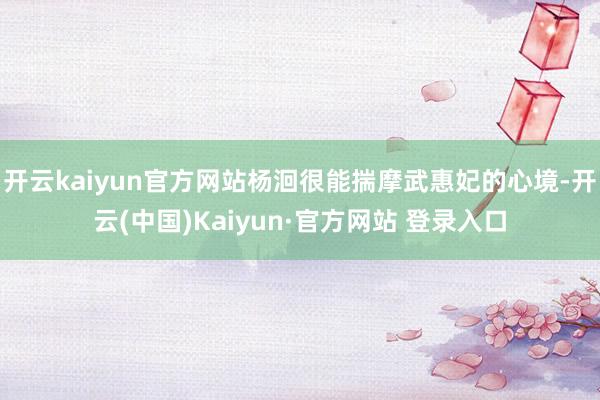 开云kaiyun官方网站杨洄很能揣摩武惠妃的心境-开云(中国)Kaiyun·官方网站 登录入口