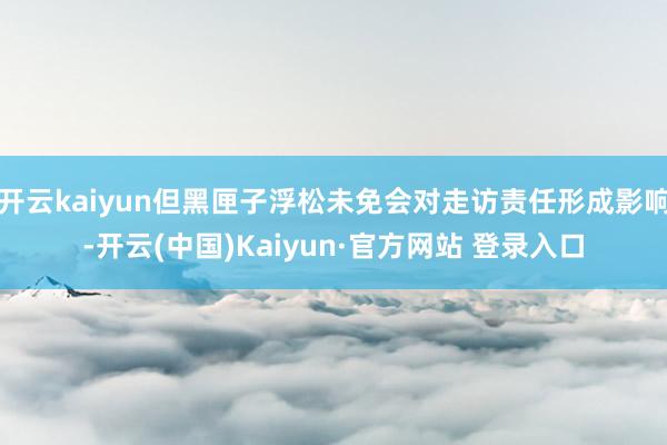 开云kaiyun但黑匣子浮松未免会对走访责任形成影响-开云(