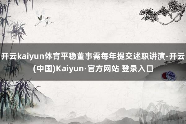 开云kaiyun体育平稳董事需每年提交述职讲演-开云(中国)Kaiyun·官方网站 登录入口