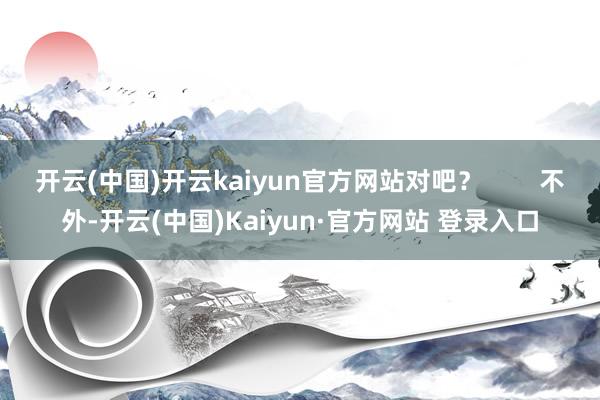 开云(中国)开云kaiyun官方网站对吧？        不