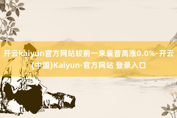 开云kaiyun官方网站较前一来曩昔高涨0.0%-开云(中国