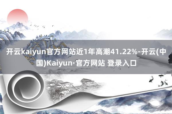 开云kaiyun官方网站近1年高潮41.22%-开云(中国)