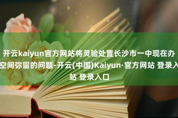 开云kaiyun官方网站将灵验处置长沙市一中现在办学空间弥留