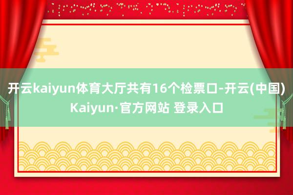 开云kaiyun体育大厅共有16个检票口-开云(中国)Kai