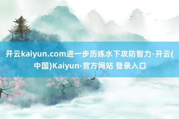 开云kaiyun.com进一步历练水下攻防智力-开云(中国)Kaiyun·官方网站 登录入口