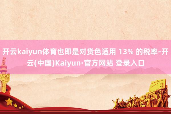 开云kaiyun体育也即是对货色适用 13% 的税率-开云(