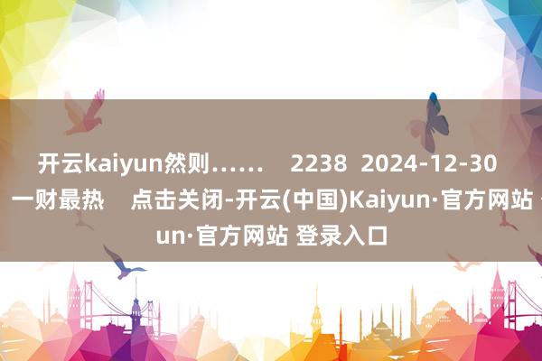 开云kaiyun然则…… 2238 2024-12-30 19:50 一财最热 点击关闭-开云(中国)Kaiyun·官方网站 登录入口