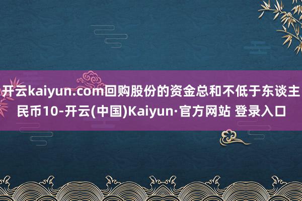 开云kaiyun.com回购股份的资金总和不低于东谈主民币1