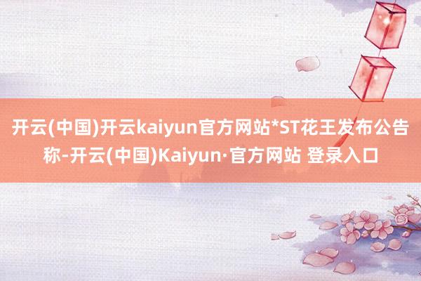 开云(中国)开云kaiyun官方网站*ST花王发布公告称-开