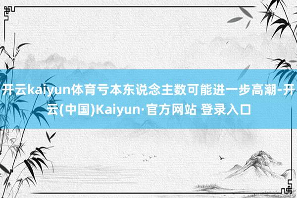 开云kaiyun体育亏本东说念主数可能进一步高潮-开云(中国