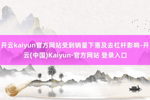 开云kaiyun官方网站受到销量下落及去杠杆影响-开云(中国