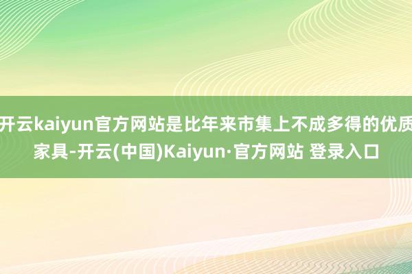 开云kaiyun官方网站是比年来市集上不成多得的优质家具-开云(中国)Kaiyun·官方网站 登录入口