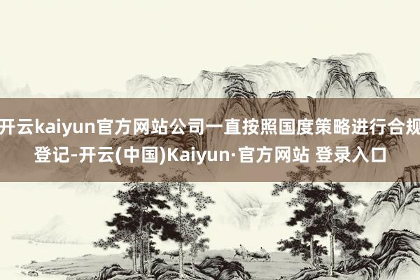 开云kaiyun官方网站公司一直按照国度策略进行合规登记-开