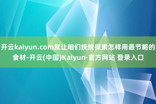 开云kaiyun.com就让咱们统统探索怎样用最节略的食材-