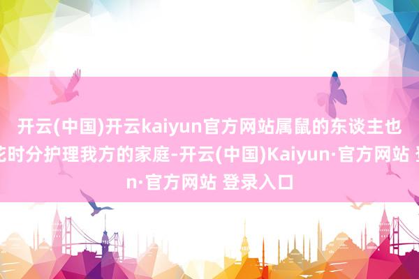 开云(中国)开云kaiyun官方网站属鼠的东谈主也应当多花时分护理我方的家庭-开云(中国)Kaiyun·官方网站 登录入口