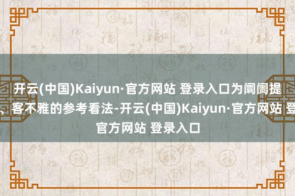 开云(中国)Kaiyun·官方网站 登录入口为阛阓提供感性、客不雅的参考看法-开云(中国)Kaiyun·官方网站 登录入口