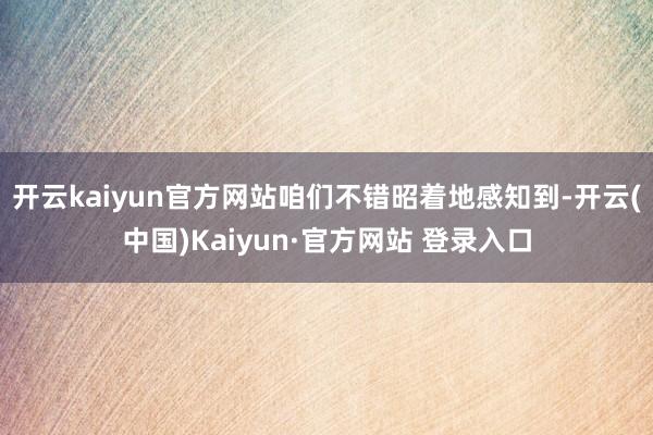 开云kaiyun官方网站咱们不错昭着地感知到-开云(中国)K
