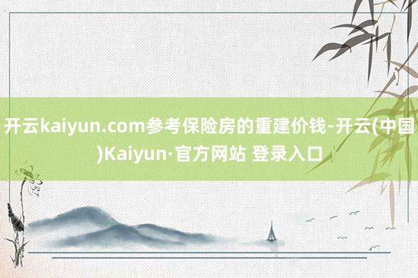 开云kaiyun.com参考保险房的重建价钱-开云(中国)K