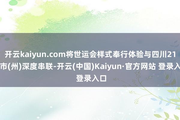 开云kaiyun.com将世运会样式奉行体验与四川21个市(州)深度串联-开云(中国)Kaiyun·官方网站 登录入口