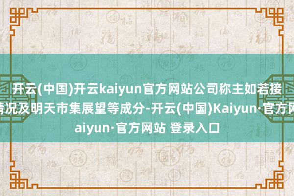 开云(中国)开云kaiyun官方网站公司称主如若接洽国内竞品情况及明天市集展望等成分-开云(中国)Kaiyun·官方网站 登录入口