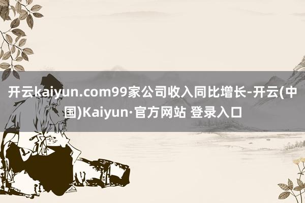 开云kaiyun.com99家公司收入同比增长-开云(中国)