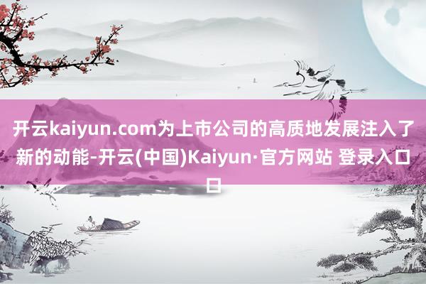 开云kaiyun.com为上市公司的高质地发展注入了新的动能