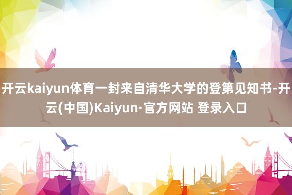 开云kaiyun体育一封来自清华大学的登第见知书-开云(中国