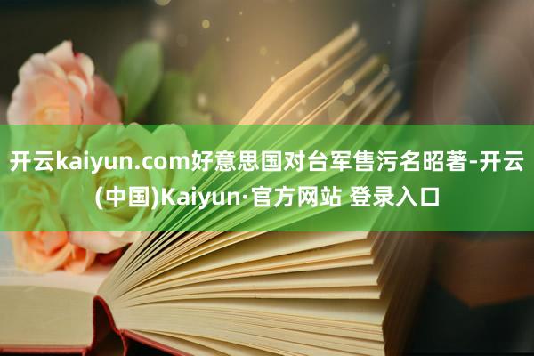 开云kaiyun.com好意思国对台军售污名昭著-开云(中国)Kaiyun·官方网站 登录入口