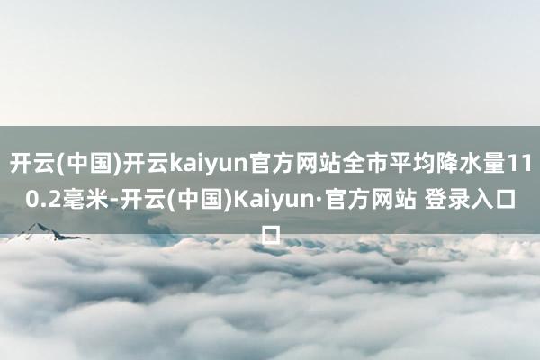 开云(中国)开云kaiyun官方网站全市平均降水量110.2